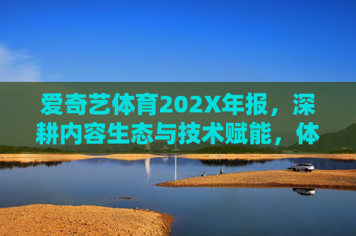 爱奇艺体育202X年报，深耕内容生态与技术赋能，体育产业数字化增长引擎，爱奇艺体育202X年报，深耕内容生态与技术赋能，打造体育产业数字化增长引擎