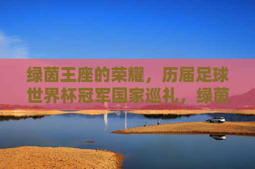 绿茵王座的荣耀,历届足球世界杯冠军国家巡礼,绿茵王座荣耀,历届世界杯冠军国家巡礼 绿茵王座的荣耀,历届足球世界杯冠军国家巡礼,绿茵王座荣耀,历届世界杯冠军国家巡礼