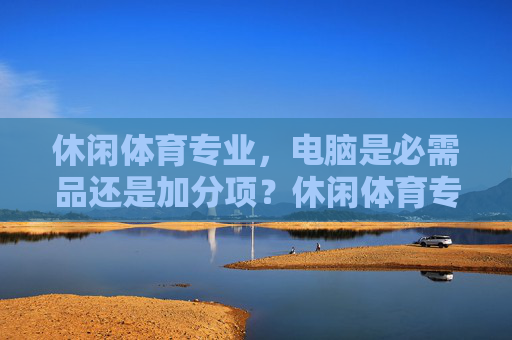 休闲体育专业,电脑是必需品还是加分项?休闲体育专业,电脑是必需品还是加分项? 休闲体育专业,电脑是必需品还是加分项?休闲体育专业,电脑是必需品还是加分项?
