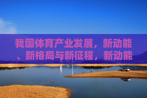 我国体育产业发展,新动能、新格局与新征程,新动能、新格局、新征程,我国体育产业发展新篇 我国体育产业发展,新动能、新格局与新征程,新动能、新格局、新征程,我国体育产业发展新篇