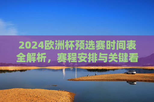 2024欧洲杯预选赛时间表全解析,赛程安排与关键看点,2024欧洲杯预选赛赛程时间表全解析与关键看点 2024欧洲杯预选赛时间表全解析,赛程安排与关键看点,2024欧洲杯预选赛赛程时间表全解析与关键看点