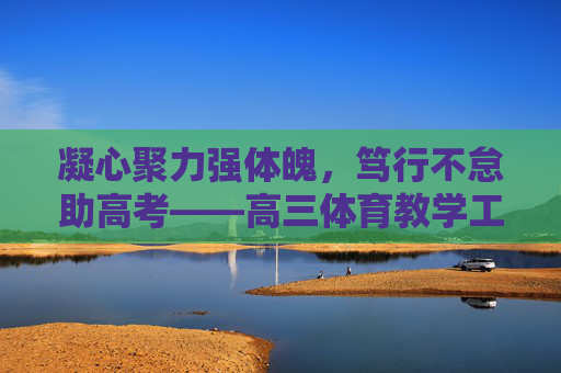 凝心聚力强体魄,笃行不怠助高考——高三体育教学工作总结,凝心聚力强体魄,笃行不怠助高考——高三体育教学工作总结 凝心聚力强体魄,笃行不怠助高考——高三体育教学工作总结,凝心聚力强体魄,笃行不怠助高考——高三体育教学工作总结