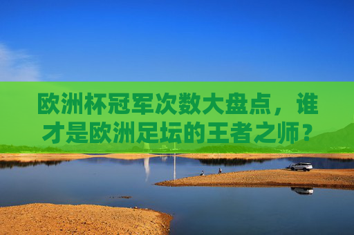 欧洲杯冠军次数大盘点,谁才是欧洲足坛的王者之师?欧洲杯冠军次数大盘点,谁是欧洲足坛王者之师? 欧洲杯冠军次数大盘点,谁才是欧洲足坛的王者之师?欧洲杯冠军次数大盘点,谁是欧洲足坛王者之师?