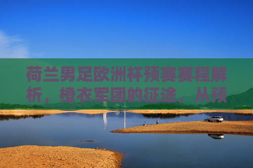 荷兰男足欧洲杯预赛赛程解析,橙衣军团的征途,从预赛剑指欧洲之巅,橙衣军团征途,荷兰男足欧洲杯预赛赛程解析与剑指巅峰 荷兰男足欧洲杯预赛赛程解析,橙衣军团的征途,从预赛剑指欧洲之巅,橙衣军团征途,荷兰男足欧洲杯预赛赛程解析与剑指巅峰