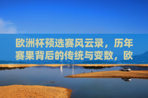 欧洲杯预选赛风云录，历年赛果背后的传统与变数，欧洲杯预选赛赛果风云录，传统与变数