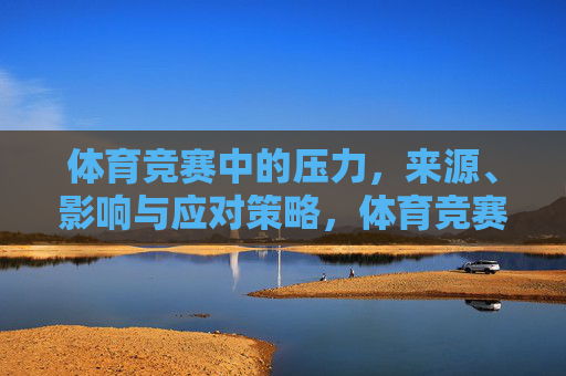 体育竞赛中的压力,来源、影响与应对策略,体育竞赛压力,来源、影响与应对策略 体育竞赛中的压力,来源、影响与应对策略,体育竞赛压力,来源、影响与应对策略