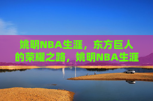 姚明NBA生涯,东方巨人的荣耀之路,姚明NBA生涯,东方巨人的荣耀之路 姚明NBA生涯,东方巨人的荣耀之路,姚明NBA生涯,东方巨人的荣耀之路