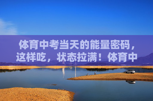 体育中考当天的能量密码，这样吃，状态拉满！体育中考当天能量密码，这样吃，状态拉满！