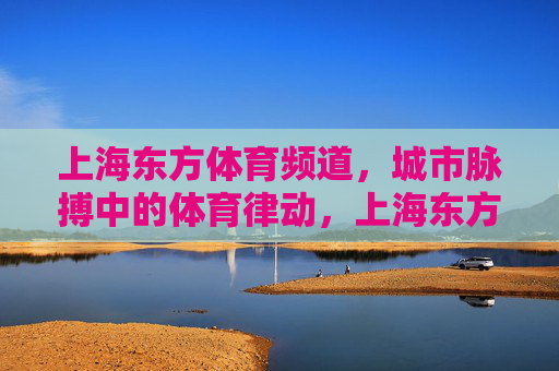 上海东方体育频道,城市脉搏中的体育律动,上海东方体育频道,城市脉搏的体育律动 上海东方体育频道,城市脉搏中的体育律动,上海东方体育频道,城市脉搏的体育律动