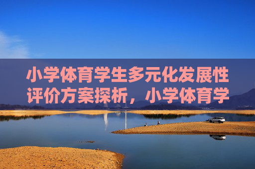 小学体育学生多元化发展性评价方案探析,小学体育学生多元化发展性评价方案探析 小学体育学生多元化发展性评价方案探析,小学体育学生多元化发展性评价方案探析
