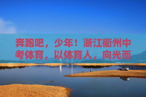 奔跑吧,少年!浙江衢州中考体育,以体育人,向光而行,奔跑吧少年!衢州中考体育以体育人向光而行 奔跑吧,少年!浙江衢州中考体育,以体育人,向光而行,奔跑吧少年!衢州中考体育以体育人向光而行
