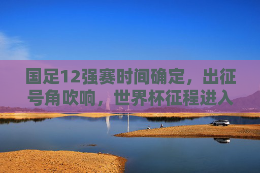 国足12强赛时间确定,出征号角吹响,世界杯征程进入关键倒计时!国足12强赛时间确定,世界杯征程关键倒计时 国足12强赛时间确定,出征号角吹响,世界杯征程进入关键倒计时!国足12强赛时间确定,世界杯征程关键倒计时
