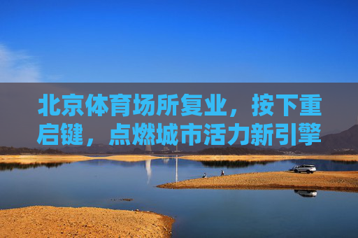 北京体育场所复业,按下重启键,点燃城市活力新引擎,北京体育场所复业按下重启键 点燃城市活力新引擎 北京体育场所复业,按下重启键,点燃城市活力新引擎,北京体育场所复业按下重启键 点燃城市活力新引擎