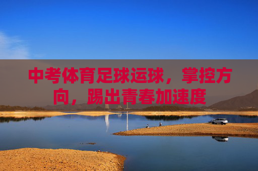 中考体育足球运球，掌控方向，踢出青春加速度