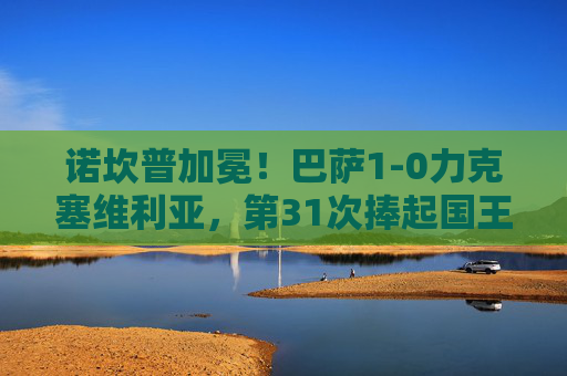 诺坎普加冕!巴萨1-0力克塞维利亚,第31次捧起国王杯金杯,诺坎普加冕!巴萨1-0力克塞维利亚第31次捧起国王杯金杯 诺坎普加冕!巴萨1-0力克塞维利亚,第31次捧起国王杯金杯,诺坎普加冕!巴萨1-0力克塞维利亚第31次捧起国王杯金杯