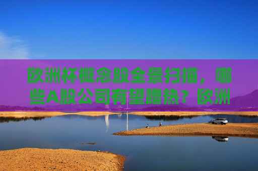 欧洲杯概念股全景扫描,哪些A股公司有望蹭热?欧洲杯概念股全景扫描,A股公司蹭热机会 欧洲杯概念股全景扫描,哪些A股公司有望蹭热?欧洲杯概念股全景扫描,A股公司蹭热机会