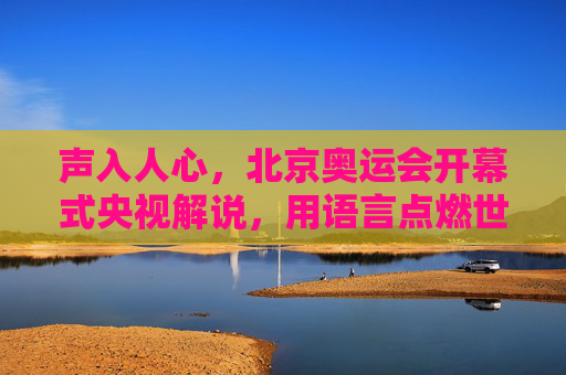 声入人心,北京奥运会开幕式央视解说,用语言点燃世界的激情,声入人心,北京奥运会开幕式央视解说点燃世界激情 声入人心,北京奥运会开幕式央视解说,用语言点燃世界的激情,声入人心,北京奥运会开幕式央视解说点燃世界激情