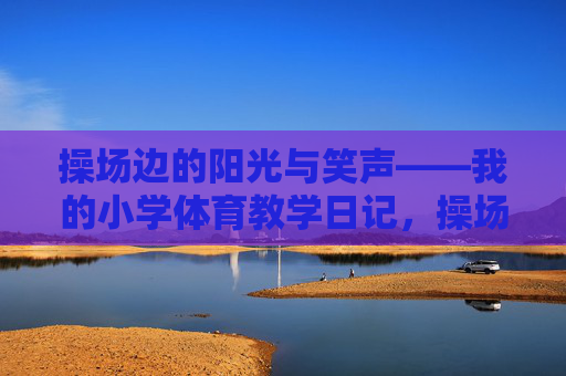 操场边的阳光与笑声——我的小学体育教学日记，操场边的阳光与笑声，我的小学体育教学日记