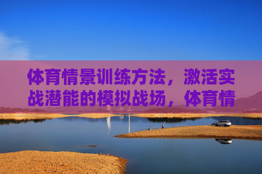 体育情景训练方法,激活实战潜能的模拟战场,体育情景训练,激活实战潜能的模拟战场 体育情景训练方法,激活实战潜能的模拟战场,体育情景训练,激活实战潜能的模拟战场