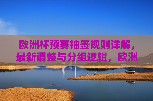 欧洲杯预赛抽签规则详解,最新调整与分组逻辑,欧洲杯预赛抽签规则详解,最新调整与分组逻辑 欧洲杯预赛抽签规则详解,最新调整与分组逻辑,欧洲杯预赛抽签规则详解,最新调整与分组逻辑