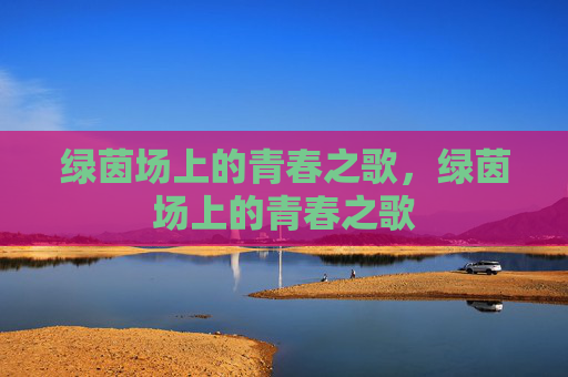 绿茵场上的青春之歌,绿茵场上的青春之歌 绿茵场上的青春之歌,绿茵场上的青春之歌