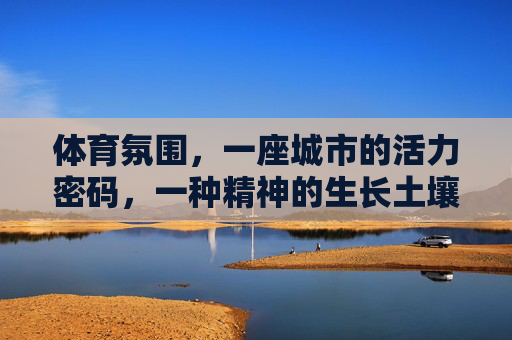 体育氛围,一座城市的活力密码,一种精神的生长土壤,体育氛围,城市活力密码与精神生长土壤 体育氛围,一座城市的活力密码,一种精神的生长土壤,体育氛围,城市活力密码与精神生长土壤