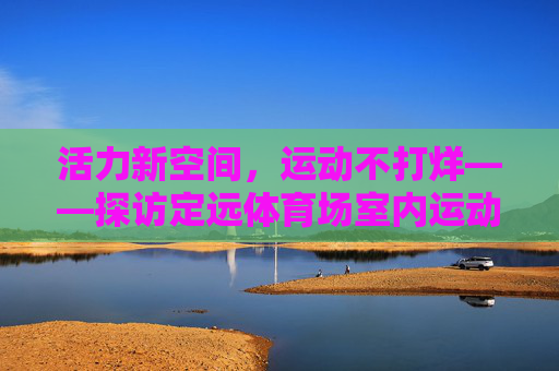 活力新空间,运动不打烊——探访定远体育场室内运动馆,定远体育场室内运动馆,活力新空间,运动不打烊 活力新空间,运动不打烊——探访定远体育场室内运动馆,定远体育场室内运动馆,活力新空间,运动不打烊