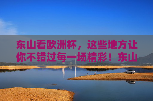 东山看欧洲杯,这些地方让你不错过每一场精彩!东山看欧洲杯,这些地方不错过每一场精彩! 东山看欧洲杯,这些地方让你不错过每一场精彩!东山看欧洲杯,这些地方不错过每一场精彩!