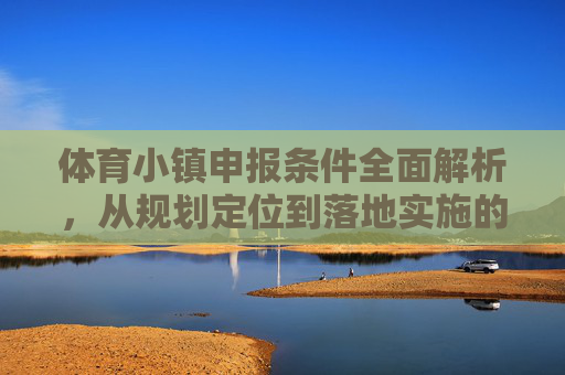 体育小镇申报条件全面解析,从规划定位到落地实施的核心要求,体育小镇申报条件,从规划定位到落地实施的核心要求 体育小镇申报条件全面解析,从规划定位到落地实施的核心要求,体育小镇申报条件,从规划定位到落地实施的核心要求