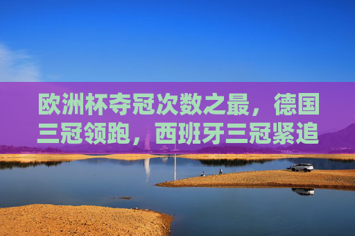欧洲杯夺冠次数之最，德国三冠领跑，西班牙三冠紧追，传奇永不落幕，欧洲杯夺冠次数之最，德国三冠领跑，西班牙三冠紧追，传奇永不落幕