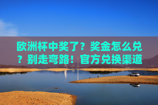 欧洲杯中奖了?奖金怎么兑?别走弯路!官方兑换渠道全攻略,欧洲杯中奖奖金官方兑换全攻略 欧洲杯中奖了?奖金怎么兑?别走弯路!官方兑换渠道全攻略,欧洲杯中奖奖金官方兑换全攻略