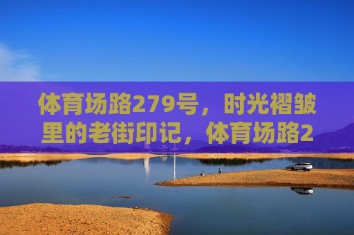 体育场路279号，时光褶皱里的老街印记，体育场路279号，时光褶皱里的老街印记