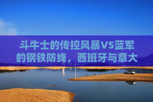 斗牛士的传控风暴VS蓝军的钢铁防线,西班牙与意大利的欧洲经典对话,传控风暴钢铁防线,西意欧洲经典对话 斗牛士的传控风暴VS蓝军的钢铁防线,西班牙与意大利的欧洲经典对话,传控风暴钢铁防线,西意欧洲经典对话