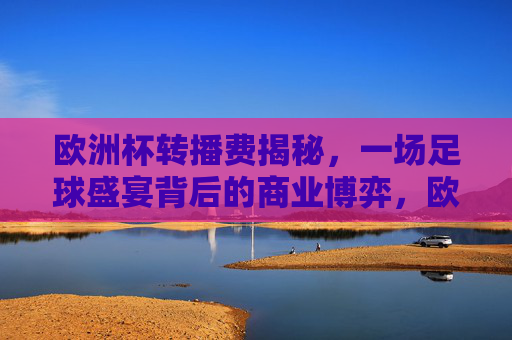 欧洲杯转播费揭秘,一场足球盛宴背后的商业博弈,欧洲杯转播费揭秘,足球盛宴的商业博弈 欧洲杯转播费揭秘,一场足球盛宴背后的商业博弈,欧洲杯转播费揭秘,足球盛宴的商业博弈