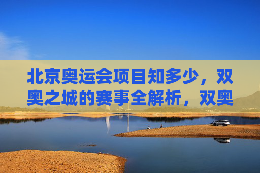 北京奥运会项目知多少,双奥之城的赛事全解析,双奥之城,北京奥运会项目全解析 北京奥运会项目知多少,双奥之城的赛事全解析,双奥之城,北京奥运会项目全解析
