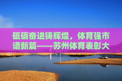 砥砺奋进铸辉煌,体育强市谱新篇——苏州体育表彰大会隆重举行,体育强市谱新篇——苏州体育表彰大会隆重举行 砥砺奋进铸辉煌,体育强市谱新篇——苏州体育表彰大会隆重举行,体育强市谱新篇——苏州体育表彰大会隆重举行
