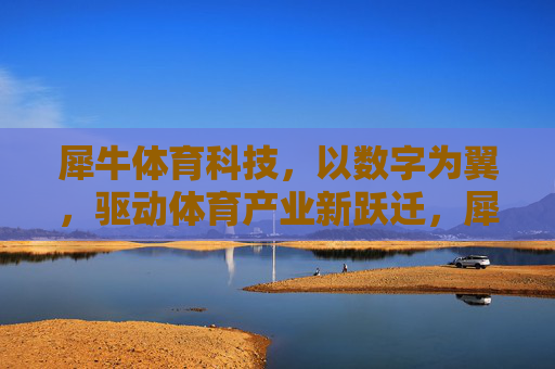 犀牛体育科技,以数字为翼,驱动体育产业新跃迁,犀牛体育科技,数字驱动体育产业新跃迁 犀牛体育科技,以数字为翼,驱动体育产业新跃迁,犀牛体育科技,数字驱动体育产业新跃迁
