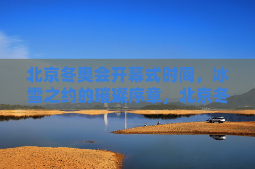 北京冬奥会开幕式时间,冰雪之约的璀璨序章,北京冬奥会开幕式时间,冰雪之约的璀璨序章 北京冬奥会开幕式时间,冰雪之约的璀璨序章,北京冬奥会开幕式时间,冰雪之约的璀璨序章