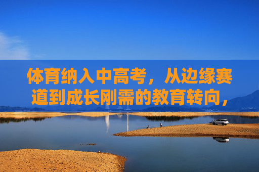体育纳入中高考,从边缘赛道到成长刚需的教育转向,体育纳入中高考,从边缘赛道到成长刚需的教育转向 体育纳入中高考,从边缘赛道到成长刚需的教育转向,体育纳入中高考,从边缘赛道到成长刚需的教育转向