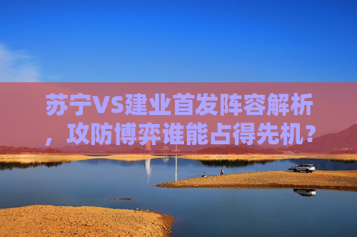 苏宁VS建业首发阵容解析,攻防博弈谁能占得先机?苏宁VS建业首发阵容解析,攻防博弈谁能占得先机? 苏宁VS建业首发阵容解析,攻防博弈谁能占得先机?苏宁VS建业首发阵容解析,攻防博弈谁能占得先机?