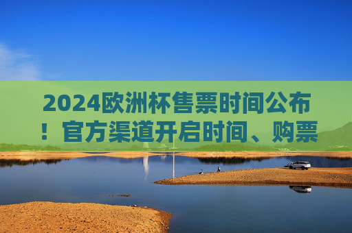 2024欧洲杯售票时间公布!官方渠道开启时间、购票攻略全解析,2024欧洲杯售票时间公布,官方渠道开启时间与购票攻略全解析 2024欧洲杯售票时间公布!官方渠道开启时间、购票攻略全解析,2024欧洲杯售票时间公布,官方渠道开启时间与购票攻略全解析