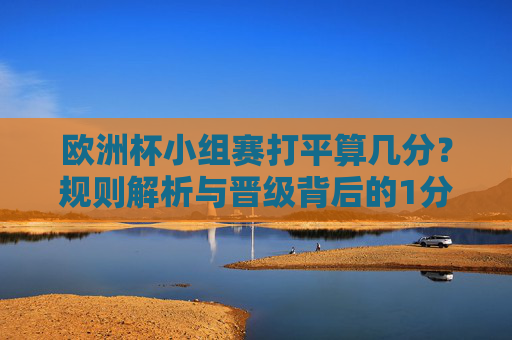 欧洲杯小组赛打平算几分？规则解析与晋级背后的1分哲学，欧洲杯小组赛打平几分？规则解析与晋级中的1分哲学