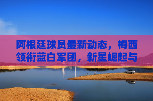 阿根廷球员最新动态,梅西领衔蓝白军团,新星崛起与备战世预成焦点,梅西领衔阿根廷,新星崛起与世预备战成焦点 阿根廷球员最新动态,梅西领衔蓝白军团,新星崛起与备战世预成焦点,梅西领衔阿根廷,新星崛起与世预备战成焦点