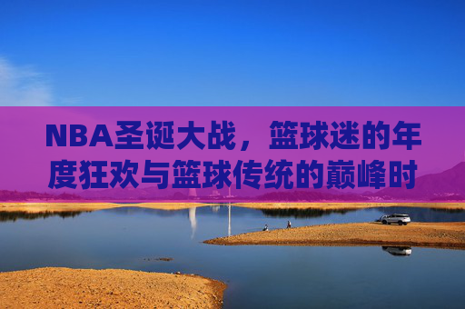 NBA圣诞大战,篮球迷的年度狂欢与篮球传统的巅峰时刻,NBA圣诞大战,年度狂欢与传统巅峰 NBA圣诞大战,篮球迷的年度狂欢与篮球传统的巅峰时刻,NBA圣诞大战,年度狂欢与传统巅峰