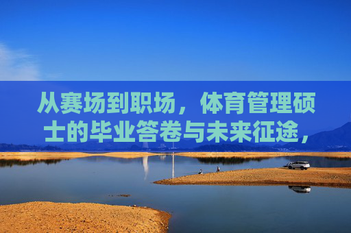 从赛场到职场,体育管理硕士的毕业答卷与未来征途,体育管理硕士,赛场答卷,职场征途 从赛场到职场,体育管理硕士的毕业答卷与未来征途,体育管理硕士,赛场答卷,职场征途