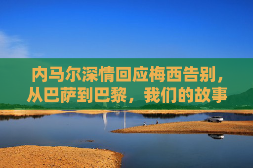 内马尔深情回应梅西告别,从巴萨到巴黎,我们的故事永远有彼此,内马尔深情回应梅西告别,巴萨到巴黎,我们的故事永不散场 内马尔深情回应梅西告别,从巴萨到巴黎,我们的故事永远有彼此,内马尔深情回应梅西告别,巴萨到巴黎,我们的故事永不散场