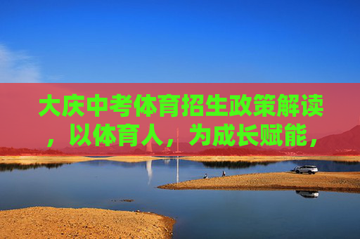 大庆中考体育招生政策解读,以体育人,为成长赋能,大庆中考体育招生政策,以体育人赋能成长 大庆中考体育招生政策解读,以体育人,为成长赋能,大庆中考体育招生政策,以体育人赋能成长
