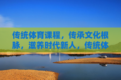 传统体育课程,传承文化根脉,滋养时代新人,传统体育课程,传承文化根脉,滋养时代新人 传统体育课程,传承文化根脉,滋养时代新人,传统体育课程,传承文化根脉,滋养时代新人