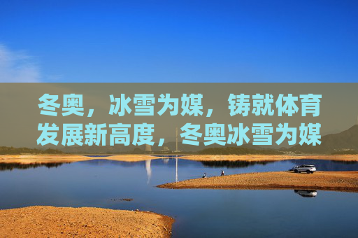 冬奥,冰雪为媒,铸就体育发展新高度,冬奥冰雪为媒,铸就体育发展新高度 冬奥,冰雪为媒,铸就体育发展新高度,冬奥冰雪为媒,铸就体育发展新高度