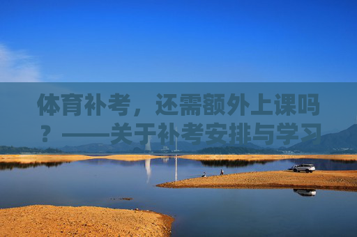 体育补考,还需额外上课吗?——关于补考安排与学习效率的思考,体育补考,额外上课的必要性与学习效率 体育补考,还需额外上课吗?——关于补考安排与学习效率的思考,体育补考,额外上课的必要性与学习效率
